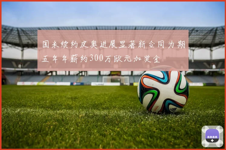 国米续约皮奥进展显著新合同为期五年年薪约300万欧元加奖金