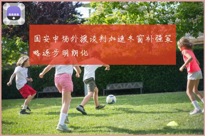 国安中场外援谈判加速冬窗补强策略逐步明朗化