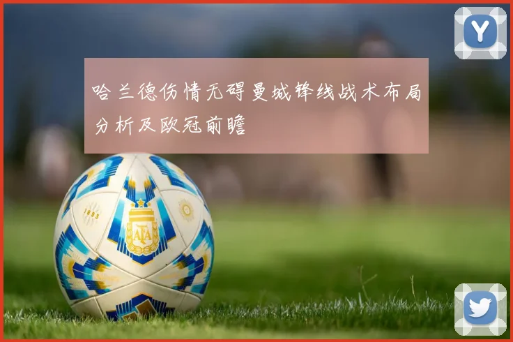 哈兰德伤情无碍曼城锋线战术布局分析及欧冠前瞻