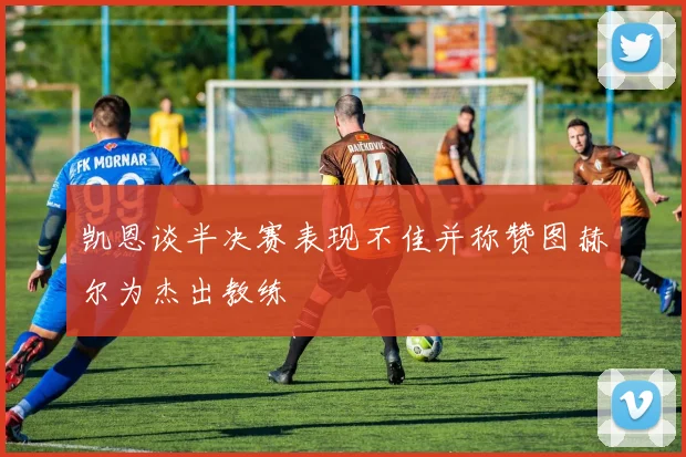 凯恩谈半决赛表现不佳并称赞图赫尔为杰出教练