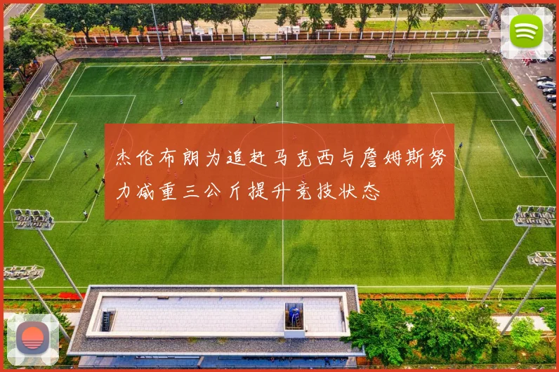 杰伦布朗为追赶马克西与詹姆斯努力减重三公斤提升竞技状态