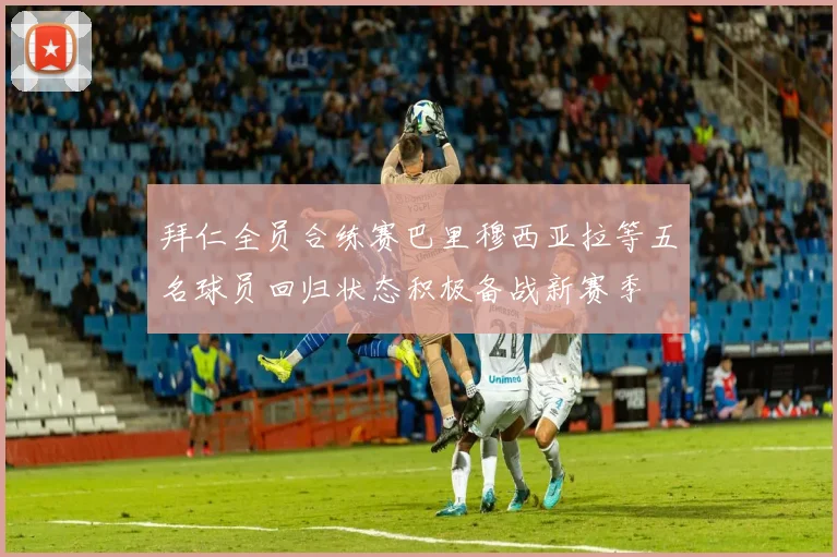 拜仁全员合练赛巴里穆西亚拉等五名球员回归状态积极备战新赛季