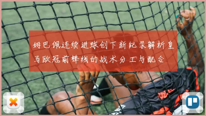 姆巴佩连续进球创下新纪录解析皇马欧冠前锋线的战术分工与配合