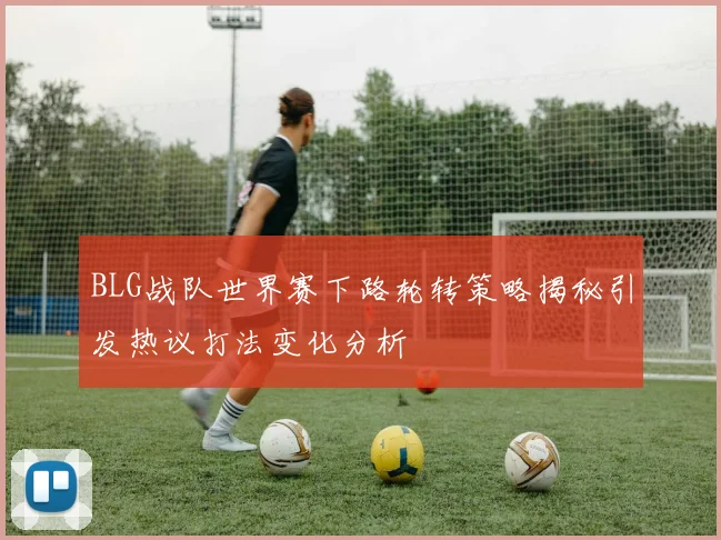 BLG战队世界赛下路轮转策略揭秘引发热议打法变化分析