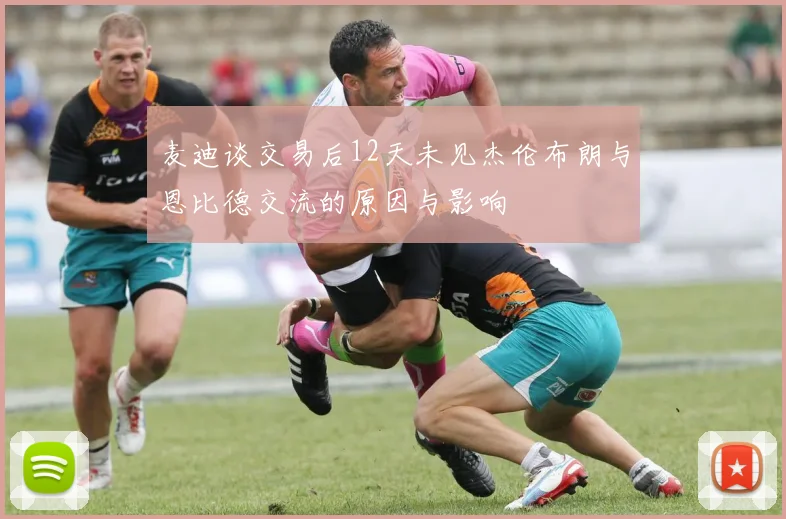 麦迪谈交易后12天未见杰伦布朗与恩比德交流的原因与影响