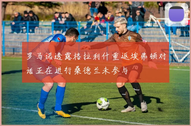罗马诺透露格拉利什重返埃弗顿对话正在进行桑德兰未参与